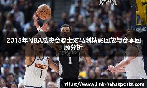 2018年NBA总决赛骑士对马刺精彩回放与赛季回顾分析