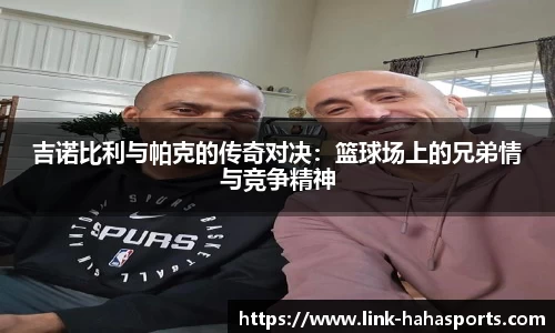 吉诺比利与帕克的传奇对决:篮球场上的兄弟情与竞争精神