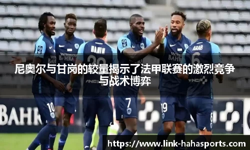 尼奥尔与甘岗的较量揭示了法甲联赛的激烈竞争与战术博弈