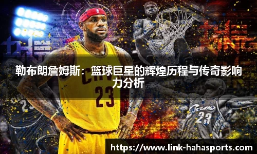 勒布朗詹姆斯:篮球巨星的辉煌历程与传奇影响力分析