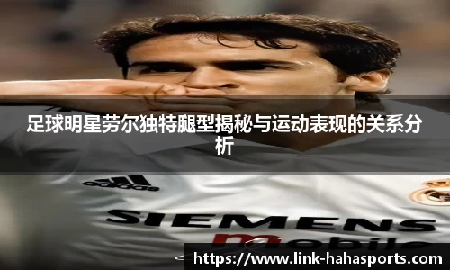 足球明星劳尔独特腿型揭秘与运动表现的关系分析