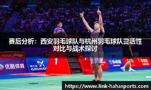 赛后分析:西安羽毛球队与杭州羽毛球队灵活性对比与战术探讨