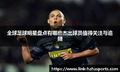 全球足球明星盘点有哪些杰出球员值得关注与追随