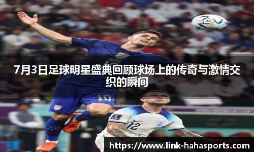 7月3日足球明星盛典回顾球场上的传奇与激情交织的瞬间
